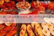 厦门美食攻略思明区,厦门思明区附近有什么好吃的