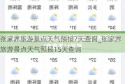 张家界旅游景点天气预报7天查询_张家界旅游景点天气预报15天查询