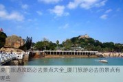 厦门旅游攻略必去景点大全_厦门旅游必去的景点有哪些