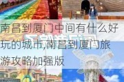 南昌到厦门中间有什么好玩的城市,南昌到厦门旅游攻略加强版