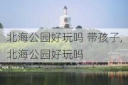 北海公园好玩吗 带孩子,北海公园好玩吗