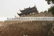 重庆旅游攻略景点必去,长沙旅游攻略景点必去