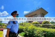 吉林省公安免费景点,吉林省旅游景点警察免门票