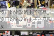 澳门购物攻略电子产品_澳门购物攻略电子产品购买