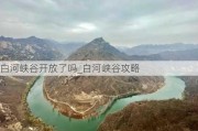 白河峡谷开放了吗_白河峡谷攻略