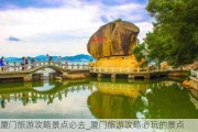 厦门旅游攻略景点必去_厦门旅游攻略必玩的景点