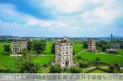 广东开平碉楼旅游攻略-广东开平碉楼与古村落