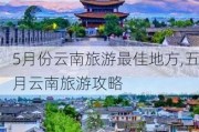 5月份云南旅游最佳地方,五月云南旅游攻略