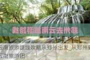 云南旅游路线攻略从郑州出发_从郑州到云南旅游团