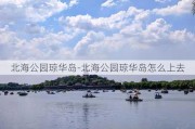 北海公园琼华岛-北海公园琼华岛怎么上去