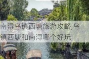 南浔乌镇西塘旅游攻略,乌镇西塘和南浔哪个好玩