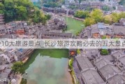 长沙10大旅游景点_长沙旅游攻略必去的五大景点