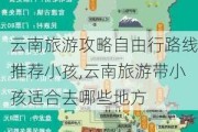 云南旅游攻略自由行路线推荐小孩,云南旅游带小孩适合去哪些地方