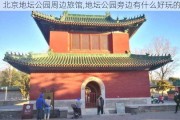 北京地坛公园周边旅馆,地坛公园旁边有什么好玩的