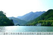 富春江旅游攻略景点必去的地方,富春江必玩景点