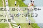 成都北湖公园现在正常开放了吗,成都北湖公园旅游攻略