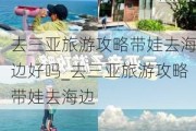 去三亚旅游攻略带娃去海边好吗_去三亚旅游攻略带娃去海边