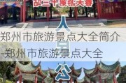 郑州市旅游景点大全简介-郑州市旅游景点大全