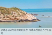 福建东山岛旅游攻略自驾游_福建旅游景点大全东山岛