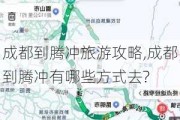 成都到腾冲旅游攻略,成都到腾冲有哪些方式去?