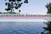 青岛去云南丽江旅游攻略_青岛到丽江自驾游旅游攻略