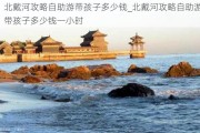 北戴河攻略自助游带孩子多少钱_北戴河攻略自助游带孩子多少钱一小时