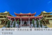 厦门旅游必去十大景点寺庙-厦门旅游必去十大景点寺庙有哪些