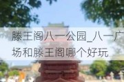 滕王阁八一公园_八一广场和滕王阁哪个好玩