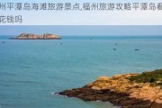 福州平潭岛海滩旅游景点,福州旅游攻略平潭岛看海要花钱吗