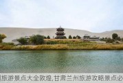 兰州旅游景点大全敦煌,甘肃兰州旅游攻略景点必去