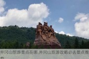 井冈山旅游景点在哪,井冈山旅游攻略必去景点推荐