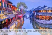 杭州乌镇三日游多少钱_杭州乌镇旅游攻略三日游路线