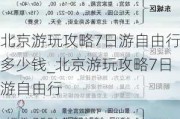 北京游玩攻略7日游自由行多少钱_北京游玩攻略7日游自由行