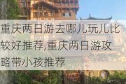 重庆两日游去哪儿玩儿比较好推荐,重庆两日游攻略带小孩推荐