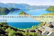 大理旅游攻略必去景点2021-大理旅游攻略必去景点自驾游