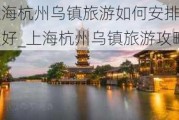 上海杭州乌镇旅游如何安排比较好_上海杭州乌镇旅游攻略