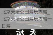 北京天坛公园游玩攻略_北京天坛公园游玩攻略一日游