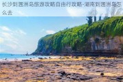 长沙到涠洲岛旅游攻略自由行攻略-湖南到涠洲岛怎么去