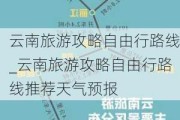 云南旅游攻略自由行路线_云南旅游攻略自由行路线推荐天气预报