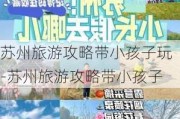 苏州旅游攻略带小孩子玩-苏州旅游攻略带小孩子