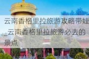 云南香格里拉旅游攻略带娃_云南香格里拉旅游必去的景点