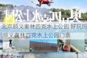 北京顺义奥林匹克水上公园 好玩吗,顺义奥林匹克水上公园门票