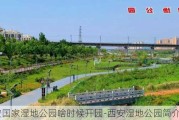 西安国家湿地公园啥时候开园-西安湿地公园简介