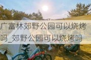 广富林郊野公园可以烧烤吗_郊野公园可以烧烤吗