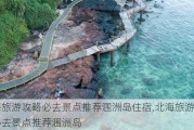 北海旅游攻略必去景点推荐涠洲岛住宿,北海旅游攻略必去景点推荐涠洲岛