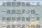 无锡旅游攻略二天一夜跟团多少钱_无锡旅游攻略二天一夜跟团多少钱啊