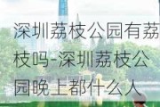 深圳荔枝公园有荔枝吗-深圳荔枝公园晚上都什么人