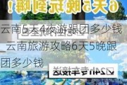 云南5天4夜游跟团多少钱_云南旅游攻略6天5晚跟团多少钱