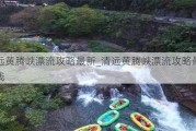 清远黄腾峡漂流攻略最新_清远黄腾峡漂流攻略最新路线