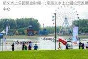 顺义水上公园营业时间-北京顺义水上公园投资发展中心